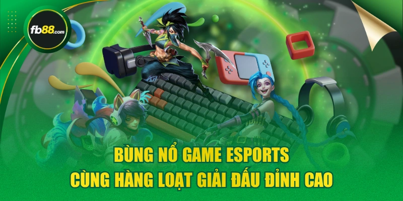 Bùng Nổ Game Esports Cùng Hàng Loạt Giải Đấu Đỉnh Cao