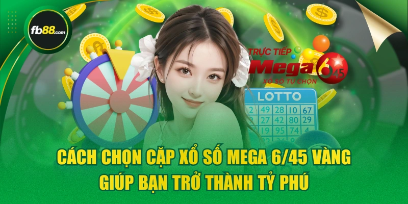 Cách Chọn Cặp Xổ Số Mega 6/45 Vàng Giúp Bạn Trở Thành Tỷ Phú