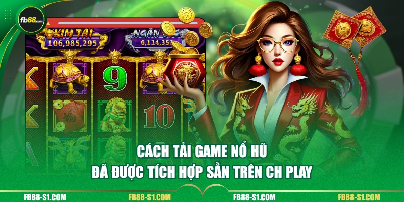 Cách tải game nổ hũ đã được tích hợp sẵn trên CH Play