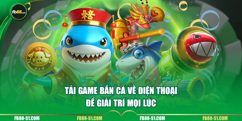 Tải game bắn cá về điện thoại để giải trí mọi lúc